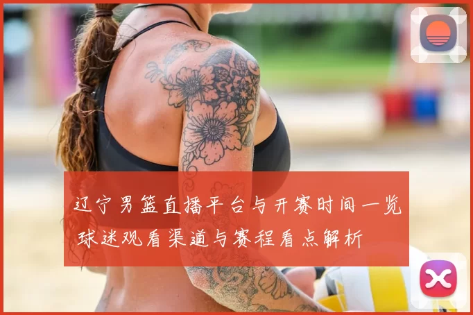 辽宁男篮直播平台与开赛时间一览 球迷观看渠道与赛程看点解析