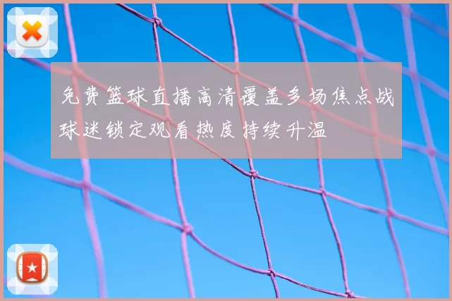 免费篮球直播高清覆盖多场焦点战球迷锁定观看热度持续升温