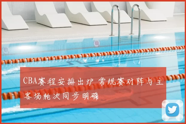 CBA赛程安排出炉 常规赛对阵与主客场轮次同步明确