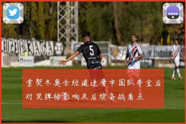 索契冬奥会短道速滑中国队夺金后对奖牌榜影响及后续备战看点
