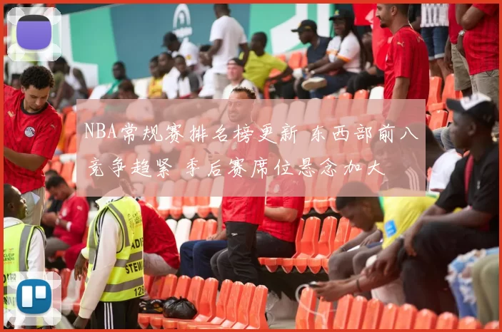 NBA常规赛排名榜更新 东西部前八竞争趋紧 季后赛席位悬念加大