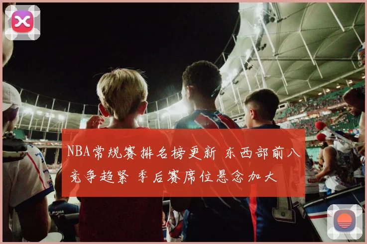 NBA常规赛排名榜更新 东西部前八竞争趋紧 季后赛席位悬念加大