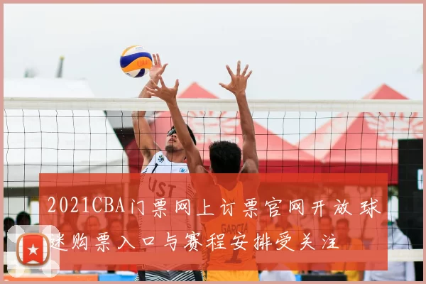 2021CBA门票网上订票官网开放 球迷购票入口与赛程安排受关注