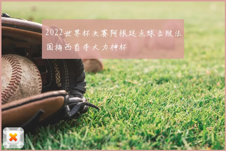 2022世界杯决赛阿根廷点球击败法国梅西首夺大力神杯