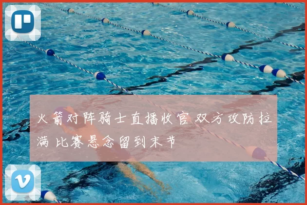 火箭对阵骑士直播收官 双方攻防拉满 比赛悬念留到末节