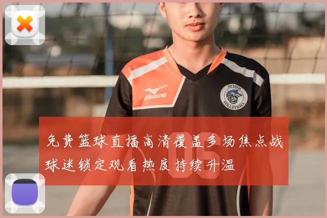 免费篮球直播高清覆盖多场焦点战球迷锁定观看热度持续升温