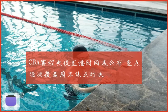 CBA赛程央视直播时间表公布 重点场次覆盖周末焦点对决