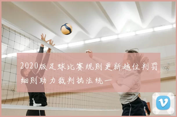 2020版足球比赛规则更新越位判罚细则助力裁判执法统一