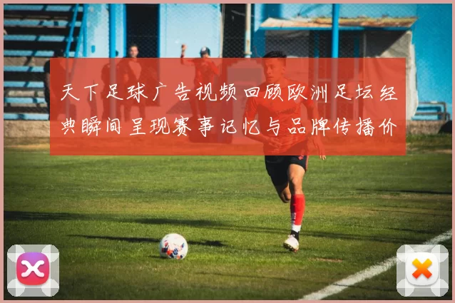 天下足球广告视频回顾欧洲足坛经典瞬间呈现赛事记忆与品牌传播价值