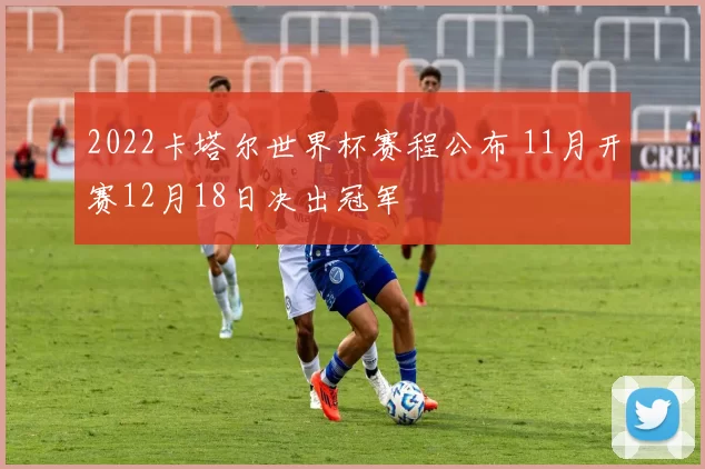 2022卡塔尔世界杯赛程公布 11月开赛12月18日决出冠军
