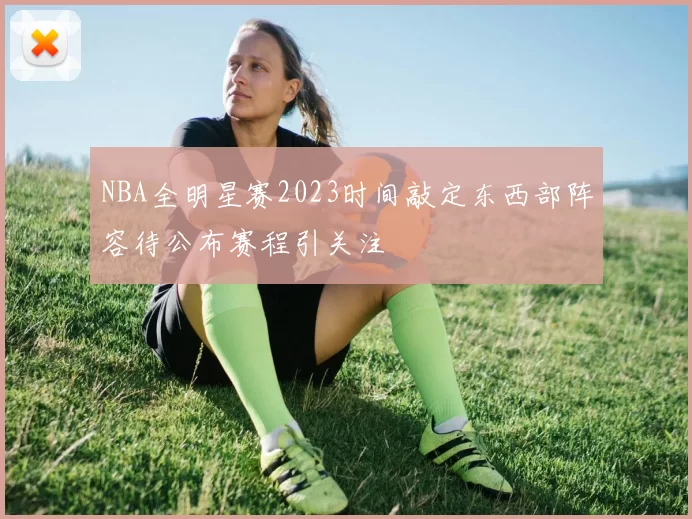 NBA全明星赛2023时间敲定东西部阵容待公布赛程引关注
