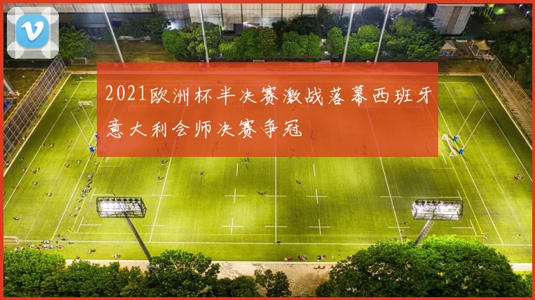 2021欧洲杯半决赛激战落幕西班牙意大利会师决赛争冠
