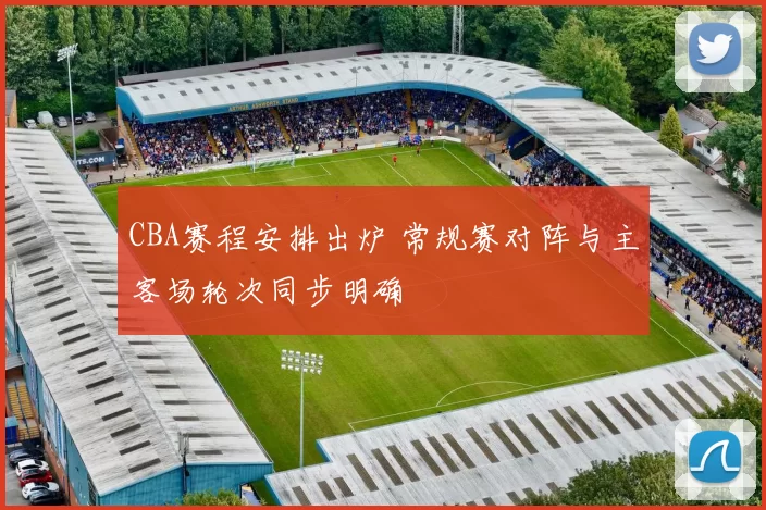 CBA赛程安排出炉 常规赛对阵与主客场轮次同步明确
