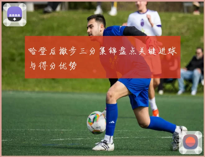 哈登后撤步三分集锦盘点关键进球与得分优势