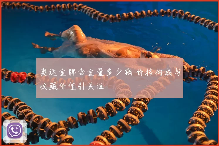 奥运金牌含金量多少钱 价格构成与收藏价值引关注