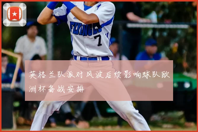 英格兰队派对风波后续影响球队欧洲杯备战安排