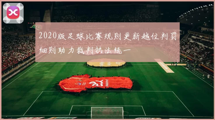 2020版足球比赛规则更新越位判罚细则助力裁判执法统一