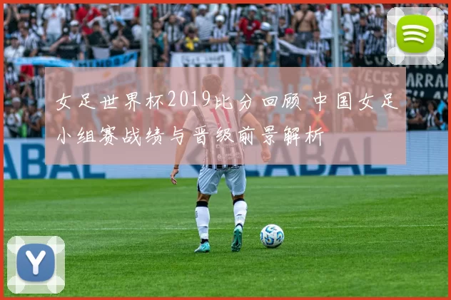 女足世界杯2019比分回顾 中国女足小组赛战绩与晋级前景解析