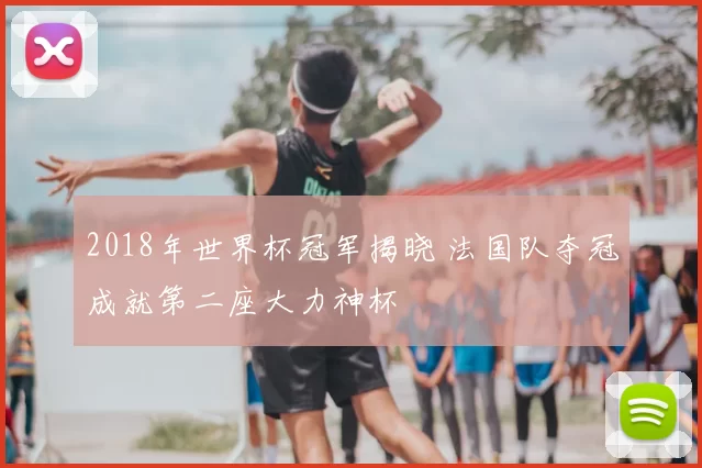 2018年世界杯冠军揭晓 法国队夺冠成就第二座大力神杯