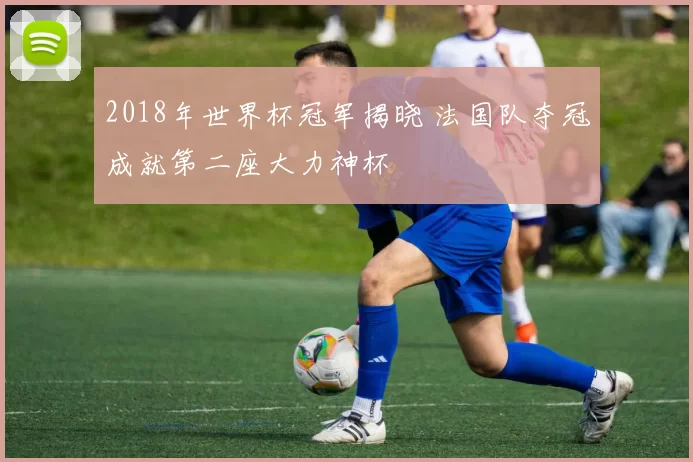 2018年世界杯冠军揭晓 法国队夺冠成就第二座大力神杯