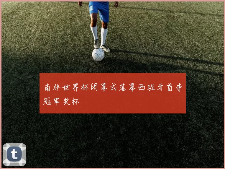南非世界杯闭幕式落幕西班牙首夺冠军奖杯