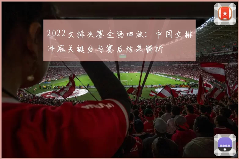 2022女排决赛全场回放:中国女排冲冠关键分与赛后结果解析