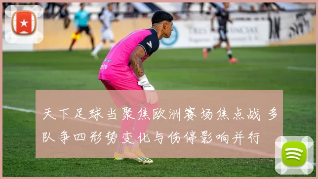 天下足球当聚焦欧洲赛场焦点战 多队争四形势变化与伤停影响并行