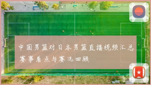 中国男篮对日本男篮直播视频汇总 赛事看点与赛况回顾