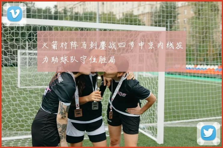 火箭对阵马刺鏖战四节申京内线发力助球队守住胜局