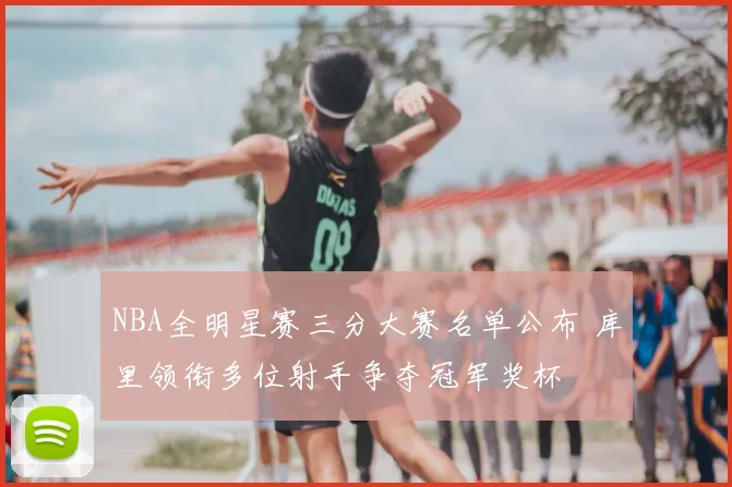 NBA全明星赛三分大赛名单公布 库里领衔多位射手争夺冠军奖杯