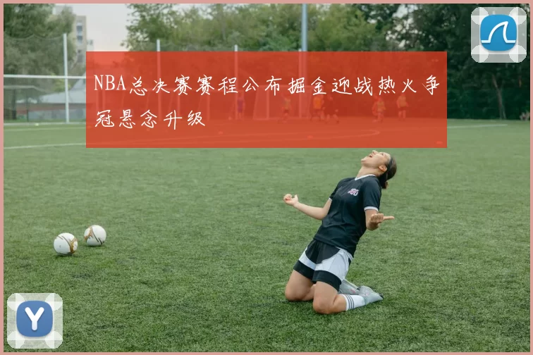 NBA总决赛赛程公布掘金迎战热火争冠悬念升级