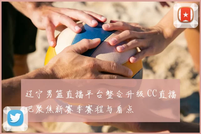 辽宁男篮直播平台整合升级 CC直播吧聚焦新赛季赛程与看点