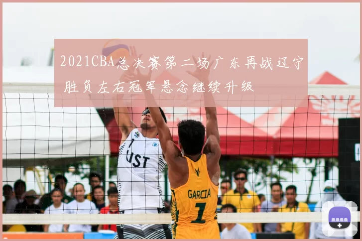 2021CBA总决赛第二场广东再战辽宁 胜负左右冠军悬念继续升级