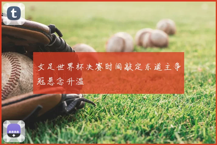 女足世界杯决赛时间敲定东道主争冠悬念升温