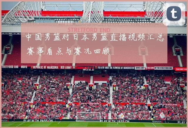 中国男篮对日本男篮直播视频汇总 赛事看点与赛况回顾