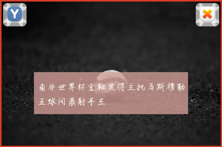 南非世界杯金靴奖得主托马斯穆勒五球问鼎射手王