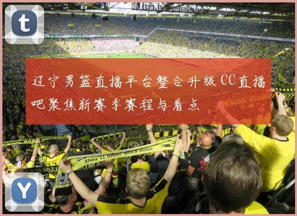 辽宁男篮直播平台整合升级 CC直播吧聚焦新赛季赛程与看点