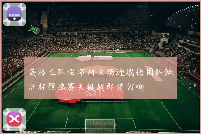 英格兰队温布利主场迎战德国队欧洲杯预选赛关键战即将打响