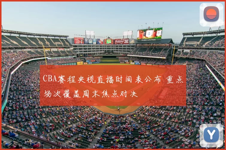 CBA赛程央视直播时间表公布 重点场次覆盖周末焦点对决