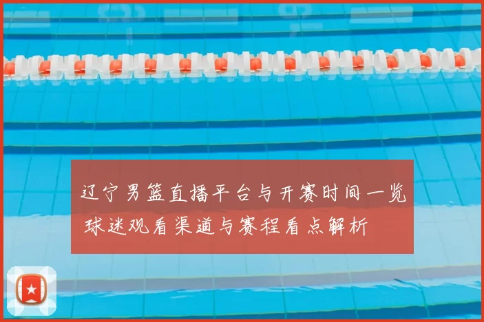 辽宁男篮直播平台与开赛时间一览 球迷观看渠道与赛程看点解析
