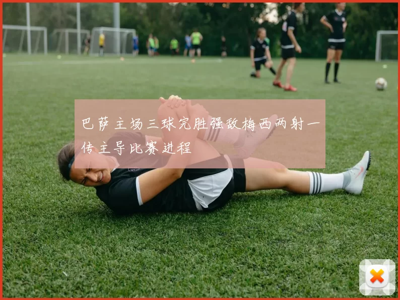 巴萨主场三球完胜强敌梅西两射一传主导比赛进程