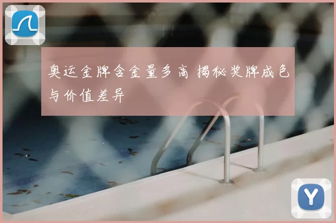 奥运金牌含金量多高 揭秘奖牌成色与价值差异