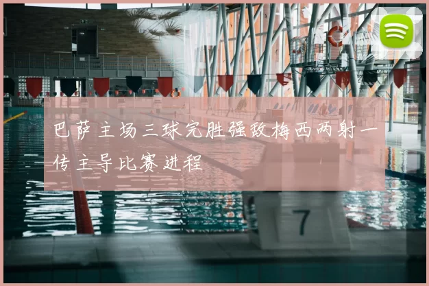 巴萨主场三球完胜强敌梅西两射一传主导比赛进程