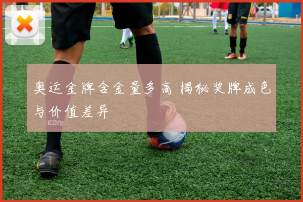 奥运金牌含金量多高 揭秘奖牌成色与价值差异