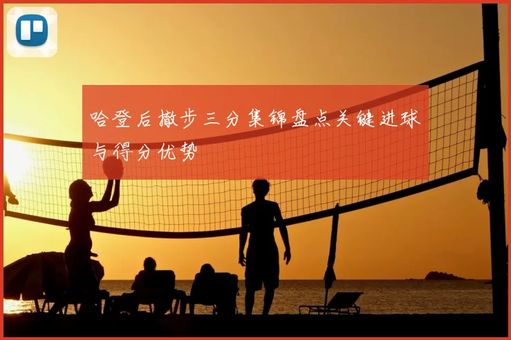 哈登后撤步三分集锦盘点关键进球与得分优势