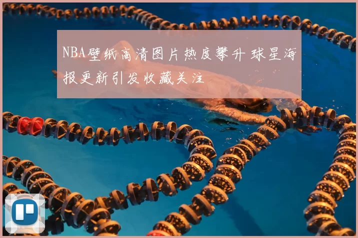NBA壁纸高清图片热度攀升 球星海报更新引发收藏关注
