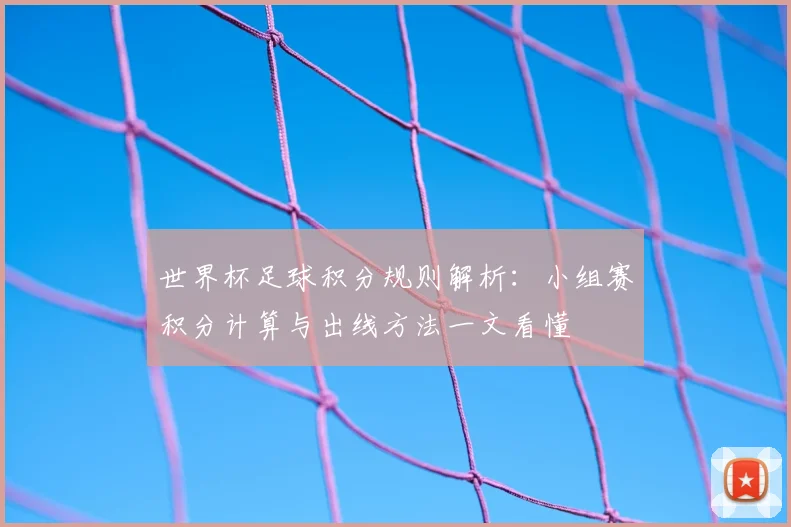 世界杯足球积分规则解析:小组赛积分计算与出线方法一文看懂
