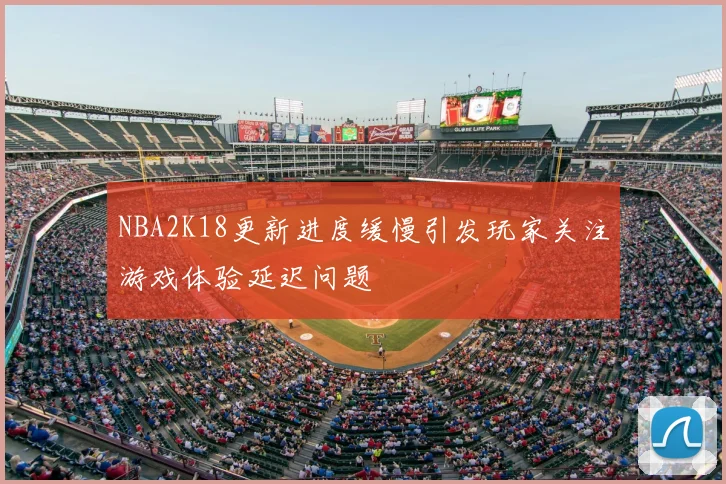 NBA2K18更新进度缓慢引发玩家关注游戏体验延迟问题