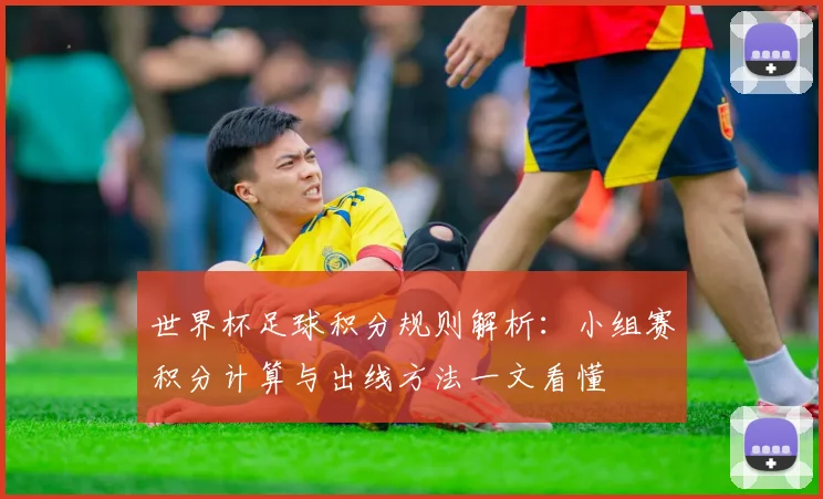 世界杯足球积分规则解析:小组赛积分计算与出线方法一文看懂