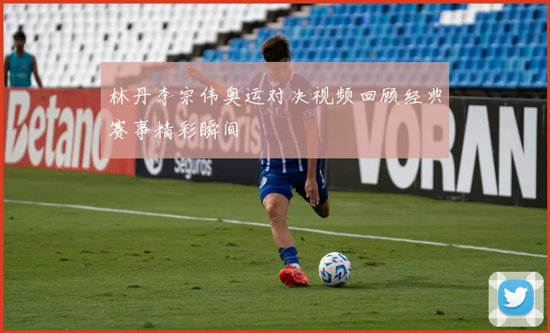 林丹李宗伟奥运对决视频回顾经典赛事精彩瞬间